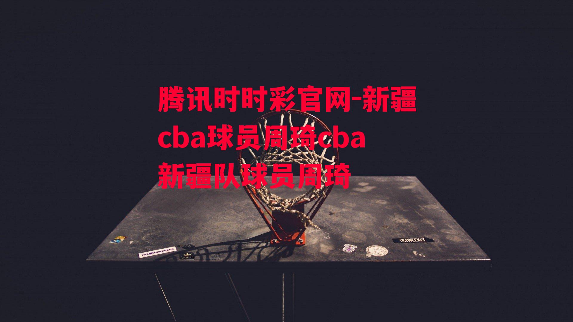 腾讯时时彩官网-新疆cba球员周琦cba新疆队球员周琦